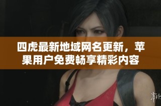 四虎最新地域网名更新，苹果用户免费畅享精彩内容
