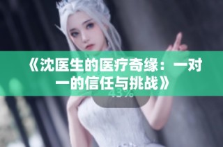 《沈医生的医疗奇缘：一对一的信任与挑战》