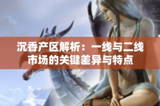 沉香产区解析：一线与二线市场的关键差异与特点