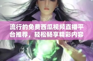 流行的免费西瓜视频直播平台推荐，轻松畅享精彩内容