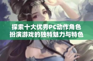 探索十大优秀PC动作角色扮演游戏的独特魅力与特色