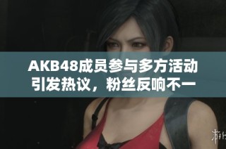 AKB48成员参与多方活动引发热议，粉丝反响不一