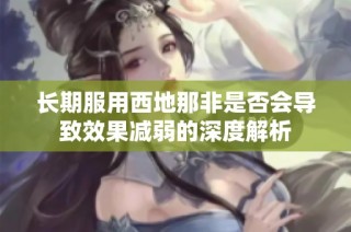 长期服用西地那非是否会导致效果减弱的深度解析