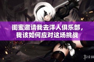 闺蜜邀请我去洋人俱乐部，我该如何应对这场挑战