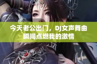 今天老公出门，DJ女声舞曲瞬间点燃我的激情