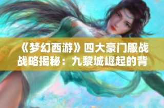 《梦幻西游》四大豪门服战战略揭秘：九黎城崛起的背后战术解析