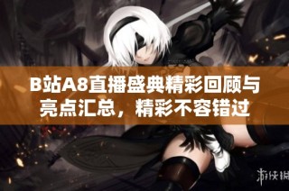 B站A8直播盛典精彩回顾与亮点汇总，精彩不容错过