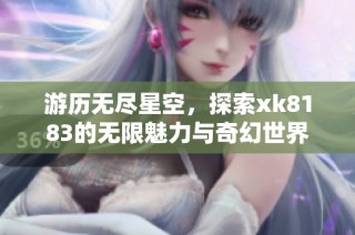 游历无尽星空，探索xk8183的无限魅力与奇幻世界