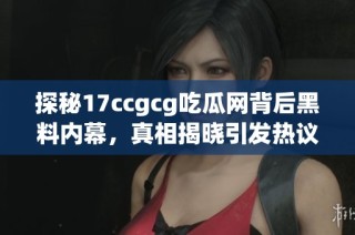 探秘17ccgcg吃瓜网背后黑料内幕，真相揭晓引发热议