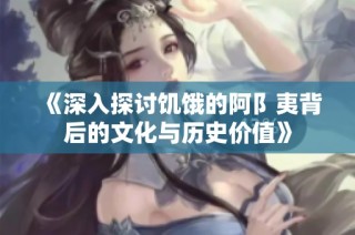 《深入探讨饥饿的阿阝夷背后的文化与历史价值》