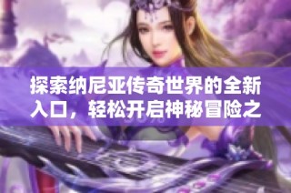 探索纳尼亚传奇世界的全新入口，轻松开启神秘冒险之旅！