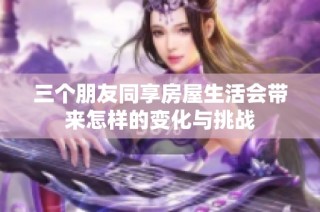 三个朋友同享房屋生活会带来怎样的变化与挑战