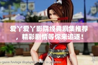 爱丫爱丫影院经典剧集推荐，精彩剧情等你来追逐！