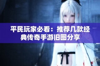 平民玩家必看：推荐几款经典传奇手游旧图分享