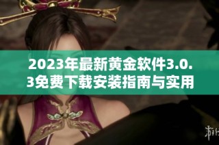 2023年最新黄金软件3.0.3免费下载安装指南与实用技巧