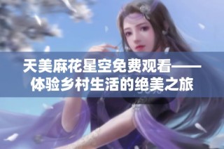 天美麻花星空免费观看——体验乡村生活的绝美之旅