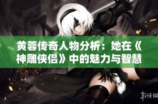 黄蓉传奇人物分析：她在《神雕侠侣》中的魅力与智慧