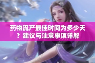 药物流产最佳时间为多少天？建议与注意事项详解
