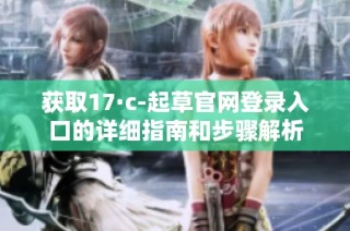 获取17·c-起草官网登录入口的详细指南和步骤解析