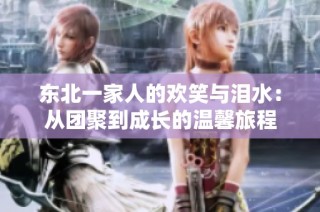 东北一家人的欢笑与泪水：从团聚到成长的温馨旅程