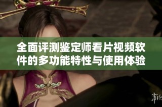 全面评测鉴定师看片视频软件的多功能特性与使用体验