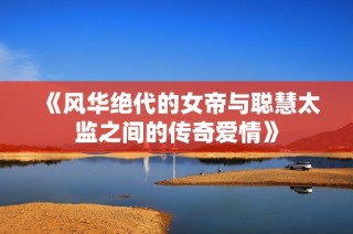 《风华绝代的女帝与聪慧太监之间的传奇爱情》