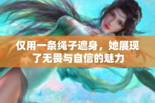 仅用一条绳子遮身，她展现了无畏与自信的魅力