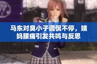 马东对臭小子调侃不停，姨妈腰痛引发共鸣与反思