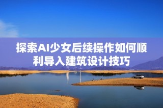 探索AI少女后续操作如何顺利导入建筑设计技巧