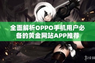全面解析OPPO手机用户必备的黄金网站APP推荐