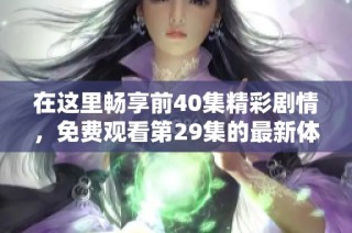 在这里畅享前40集精彩剧情，免费观看第29集的最新体验