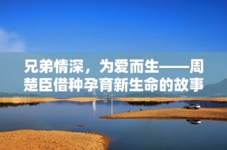 兄弟情深，为爱而生——周楚臣借种孕育新生命的故事