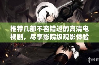 推荐几部不容错过的高清电视剧，尽享影院级观影体验