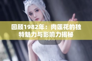 回顾1982年：肉莲花的独特魅力与影响力揭秘