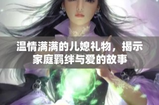 温情满满的儿媳礼物，揭示家庭羁绊与爱的故事