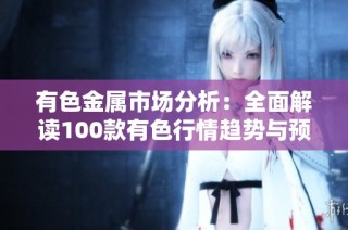 有色金属市场分析：全面解读100款有色行情趋势与预测