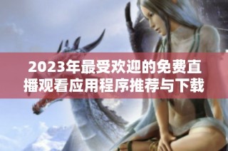 2023年最受欢迎的免费直播观看应用程序推荐与下载指南