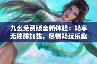 九幺免费版全新体验：畅享无障碍加载，尽情畅玩乐趣
