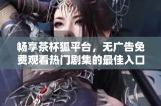 畅享茶杯狐平台，无广告免费观看热门剧集的最佳入口