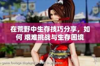 在荒野中生存技巧分享，如何 艰难挑战与生存困境