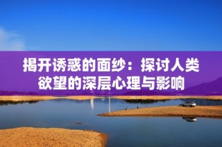 揭开诱惑的面纱：探讨人类欲望的深层心理与影响