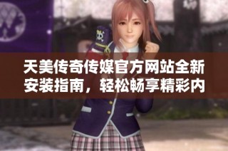 天美传奇传媒官方网站全新安装指南，轻松畅享精彩内容