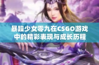 暴躁少女零九在CSGO游戏中的精彩表现与成长历程
