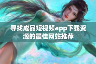 寻找成品短视频app下载资源的最佳网站推荐