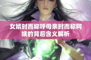女婿时而称呼母亲时而称阿姨的背后含义解析