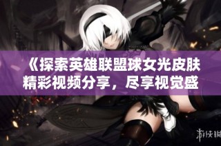 《探索英雄联盟球女光皮肤精彩视频分享，尽享视觉盛宴》