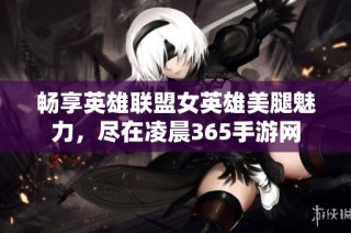畅享英雄联盟女英雄美腿魅力，尽在凌晨365手游网