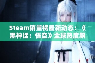 Steam销量榜最新动态：《黑神话：悟空》全球热度飙升揭秘