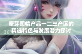 蜜芽国精产品一二三产区的精选特色与发展潜力探讨