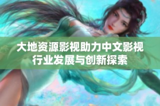 大地资源影视助力中文影视行业发展与创新探索